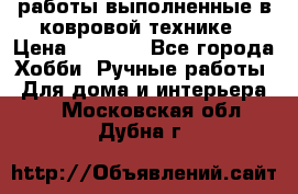 работы выполненные в ковровой технике › Цена ­ 3 000 - Все города Хобби. Ручные работы » Для дома и интерьера   . Московская обл.,Дубна г.